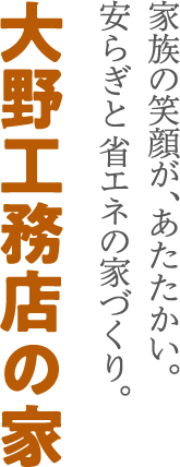 家族の笑顔が、あたたかい。安らぎと省エネの家づくり。大野工務店の家